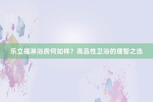 乐立福淋浴房何如样？高品性卫浴的理智之选