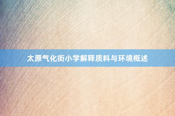 太原气化街小学解释质料与环境概述