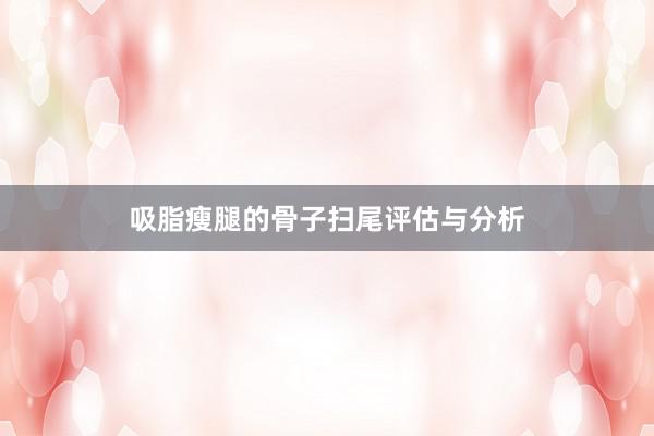 吸脂瘦腿的骨子扫尾评估与分析