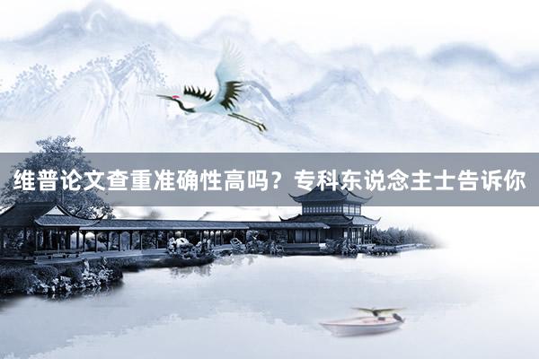 维普论文查重准确性高吗？专科东说念主士告诉你