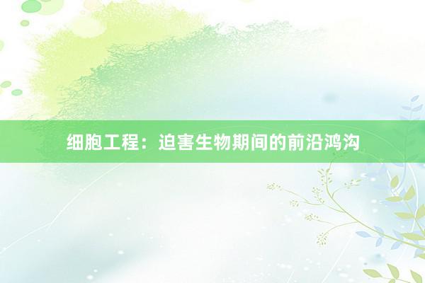 细胞工程：迫害生物期间的前沿鸿沟