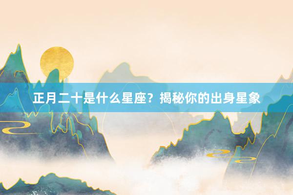 正月二十是什么星座？揭秘你的出身星象