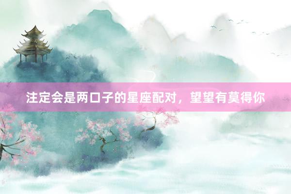 注定会是两口子的星座配对,望望有莫得你