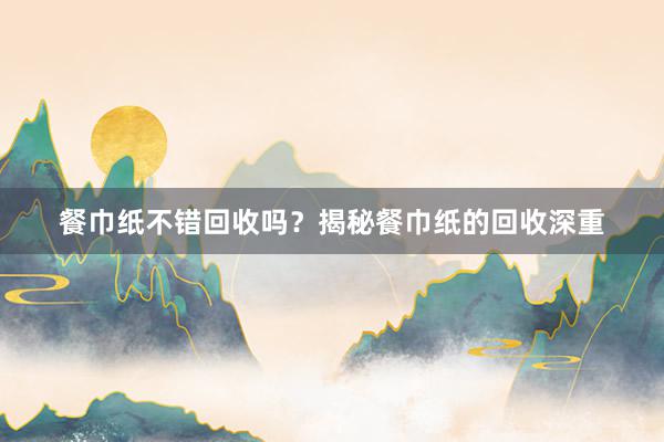 餐巾纸不错回收吗？揭秘餐巾纸的回收深重