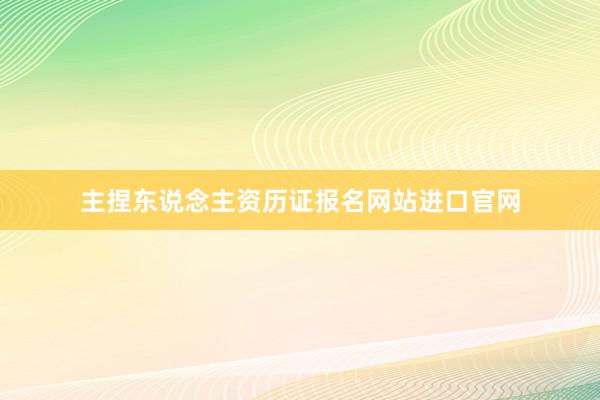 主捏东说念主资历证报名网站进口官网