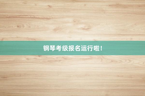 钢琴考级报名运行啦！