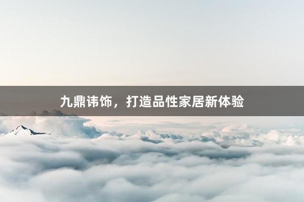 九鼎讳饰，打造品性家居新体验