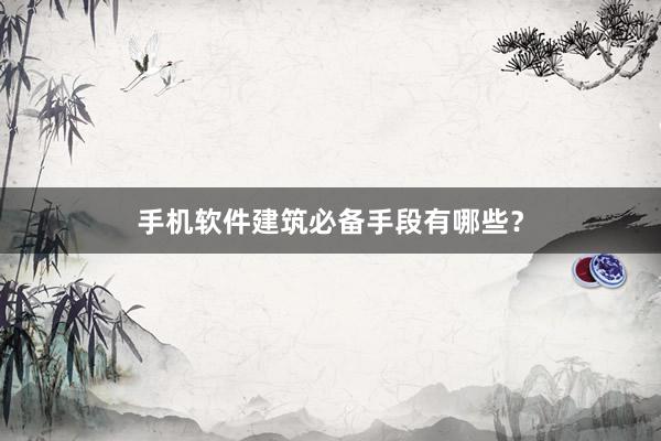 手机软件建筑必备手段有哪些？