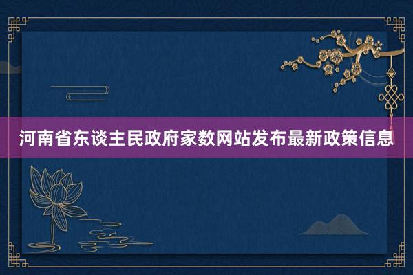 河南省东谈主民政府家数网站发布最新政策信息