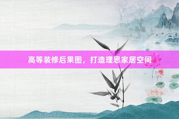 高等装修后果图，打造理思家居空间