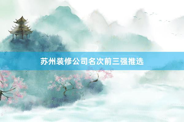 苏州装修公司名次前三强推选