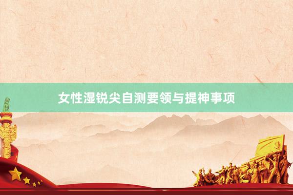 女性湿锐尖自测要领与提神事项